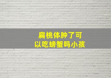 扁桃体肿了可以吃螃蟹吗小孩