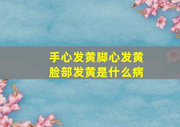 手心发黄脚心发黄脸部发黄是什么病