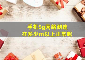 手机5g网络测速在多少m以上正常呢