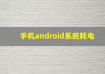 手机android系统耗电