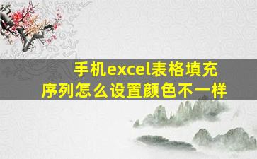 手机excel表格填充序列怎么设置颜色不一样