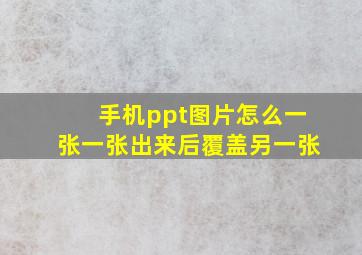 手机ppt图片怎么一张一张出来后覆盖另一张