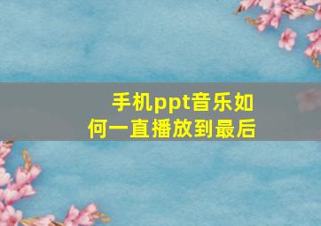 手机ppt音乐如何一直播放到最后