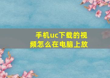 手机uc下载的视频怎么在电脑上放