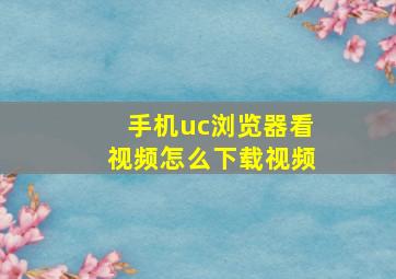 手机uc浏览器看视频怎么下载视频