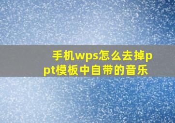 手机wps怎么去掉ppt模板中自带的音乐