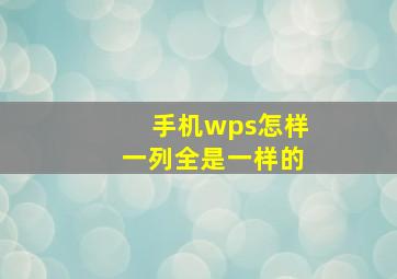 手机wps怎样一列全是一样的