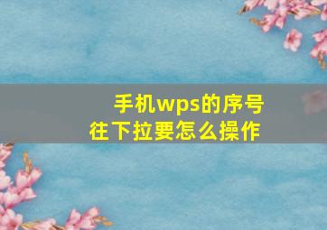 手机wps的序号往下拉要怎么操作