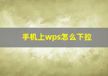 手机上wps怎么下拉