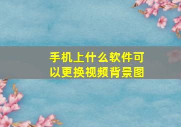 手机上什么软件可以更换视频背景图