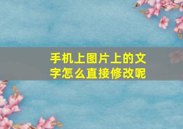 手机上图片上的文字怎么直接修改呢