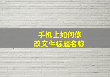 手机上如何修改文件标题名称