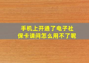 手机上开通了电子社保卡请问怎么用不了呢