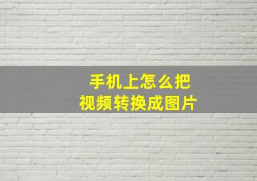 手机上怎么把视频转换成图片