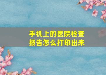 手机上的医院检查报告怎么打印出来