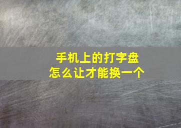 手机上的打字盘怎么让才能换一个