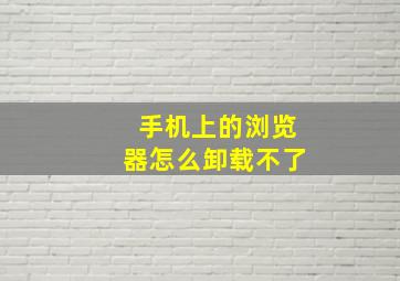 手机上的浏览器怎么卸载不了