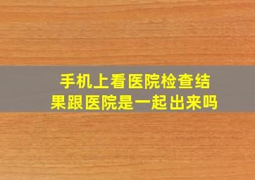 手机上看医院检查结果跟医院是一起出来吗