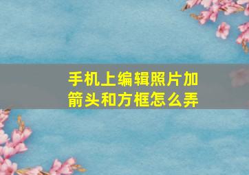 手机上编辑照片加箭头和方框怎么弄