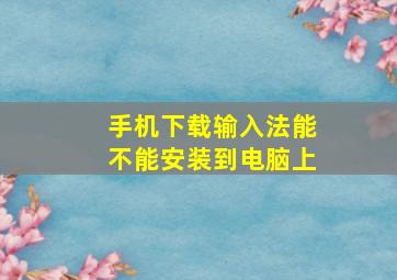 手机下载输入法能不能安装到电脑上