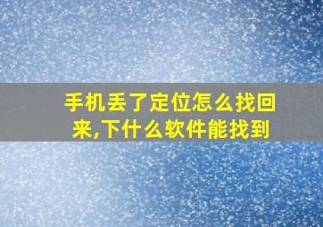 手机丢了定位怎么找回来,下什么软件能找到