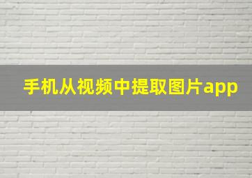 手机从视频中提取图片app