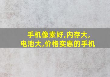 手机像素好,内存大,电池大,价格实惠的手机