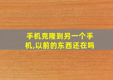 手机克隆到另一个手机,以前的东西还在吗