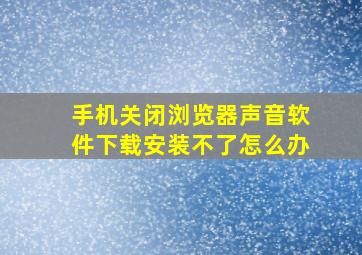 手机关闭浏览器声音软件下载安装不了怎么办