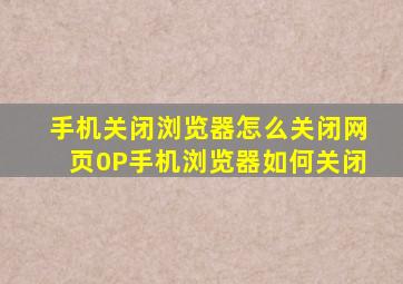 手机关闭浏览器怎么关闭网页0P手机浏览器如何关闭