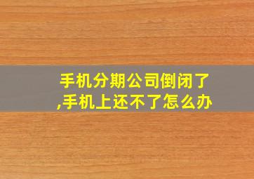 手机分期公司倒闭了,手机上还不了怎么办