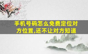 手机号码怎么免费定位对方位置,还不让对方知道