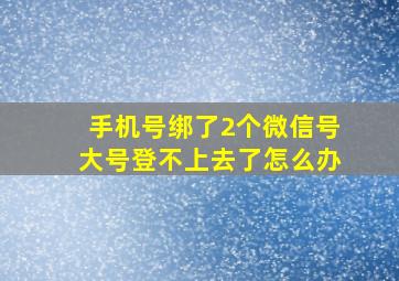 手机号绑了2个微信号大号登不上去了怎么办