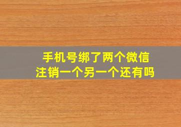 手机号绑了两个微信注销一个另一个还有吗