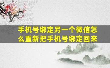 手机号绑定另一个微信怎么重新把手机号绑定回来