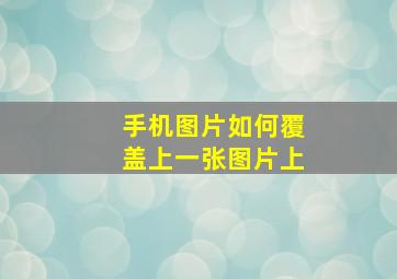 手机图片如何覆盖上一张图片上