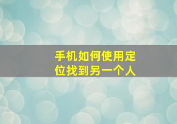 手机如何使用定位找到另一个人