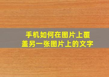 手机如何在图片上覆盖另一张图片上的文字