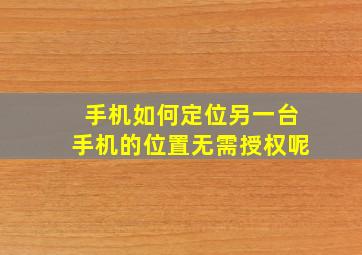 手机如何定位另一台手机的位置无需授权呢