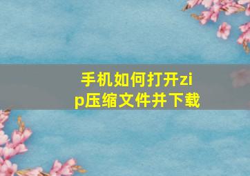 手机如何打开zip压缩文件并下载