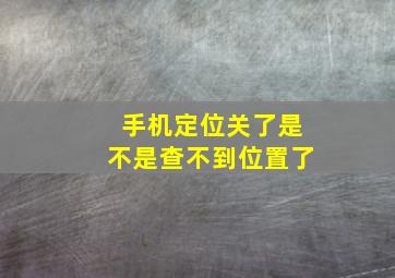 手机定位关了是不是查不到位置了