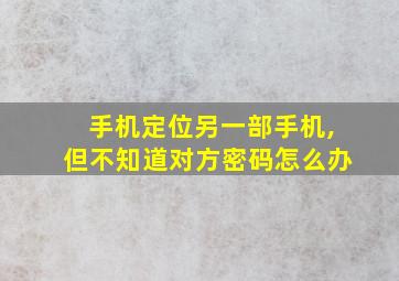 手机定位另一部手机,但不知道对方密码怎么办