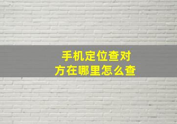 手机定位查对方在哪里怎么查