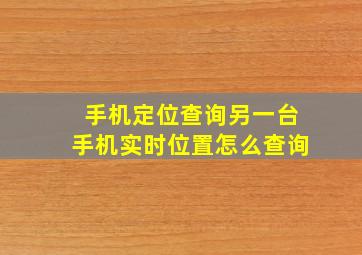 手机定位查询另一台手机实时位置怎么查询