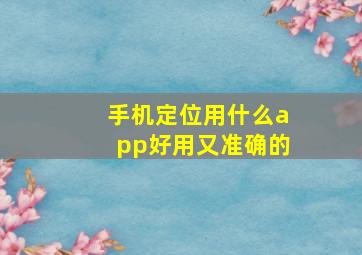 手机定位用什么app好用又准确的