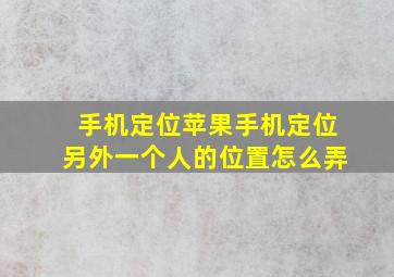 手机定位苹果手机定位另外一个人的位置怎么弄