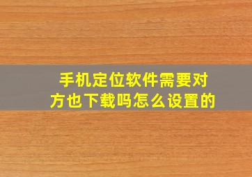 手机定位软件需要对方也下载吗怎么设置的