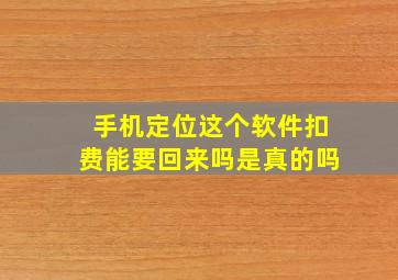 手机定位这个软件扣费能要回来吗是真的吗