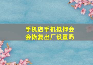 手机店手机抵押会会恢复出厂设置吗