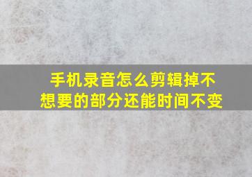 手机录音怎么剪辑掉不想要的部分还能时间不变